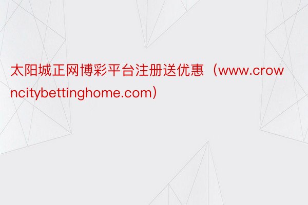 太阳城正网博彩平台注册送优惠（www.crowncitybettinghome.com）