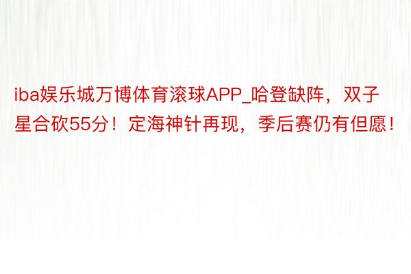 iba娱乐城万博体育滚球APP_哈登缺阵，双子星合砍55分！定海神针再现，季后赛仍有但愿！