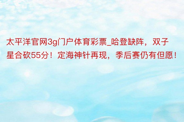 太平洋官网3g门户体育彩票_哈登缺阵，双子星合砍55分！定海神针再现，季后赛仍有但愿！