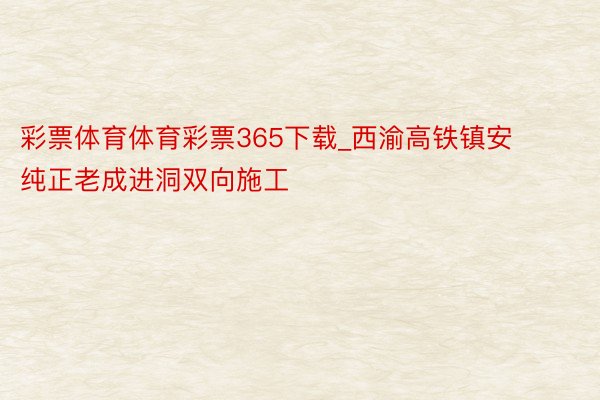 彩票体育体育彩票365下载_西渝高铁镇安纯正老成进洞双向施工