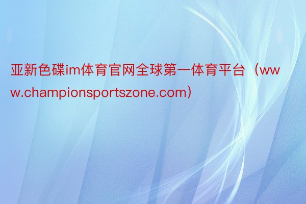 亚新色碟im体育官网全球第一体育平台（www.championsportszone.com）