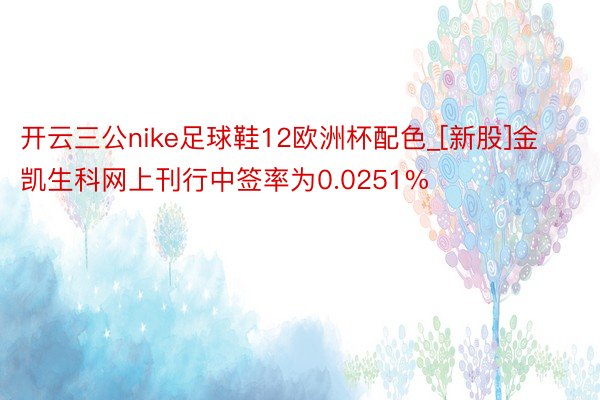 开云三公nike足球鞋12欧洲杯配色_[新股]金凯生科网上刊行中签率为0.0251%