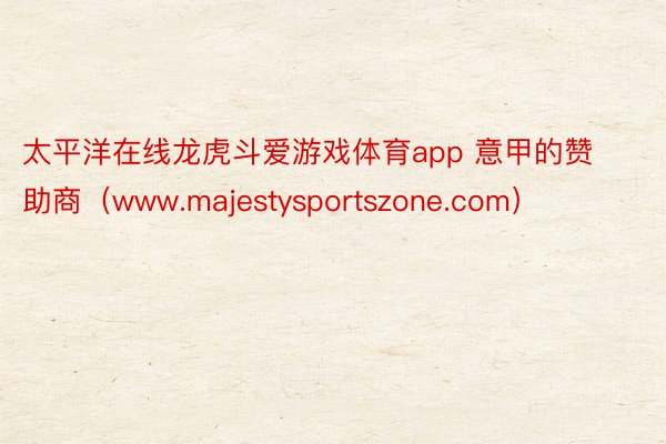 太平洋在线龙虎斗爱游戏体育app 意甲的赞助商（www.majestysportszone.com）