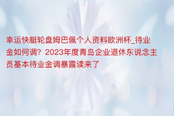 幸运快艇轮盘姆巴佩个人资料欧洲杯_待业金如何调？2023年度青岛企业退休东说念主员基本待业金调暴露读来了