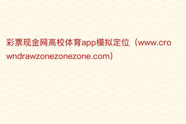 彩票现金网高校体育app模拟定位（www.crowndrawzonezonezone.com）