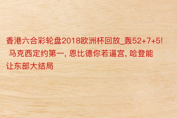 香港六合彩轮盘2018欧洲杯回放_轰52+7+5! 马克西定约第一, 恩比德你若逼宫, 哈登能让东部大结局