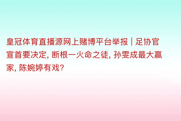 皇冠体育直播源网上赌博平台举报 | 足协官宣首要决定， 断根一火命之徒， 孙雯成最大赢家， 陈婉婷有戏?