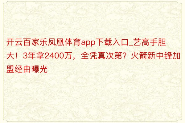 开云百家乐凤凰体育app下载入口_艺高手胆大！3年拿2400万，全凭真次第？火箭新中锋加盟经由曝光