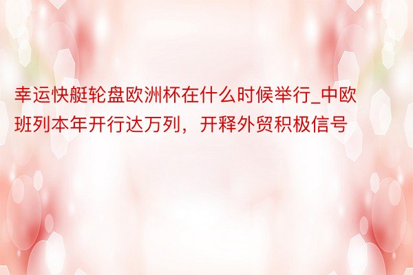 幸运快艇轮盘欧洲杯在什么时候举行_中欧班列本年开行达万列，开释外贸积极信号