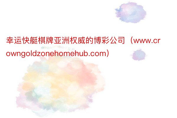 幸运快艇棋牌亚洲权威的博彩公司（www.crowngoldzonehomehub.com）