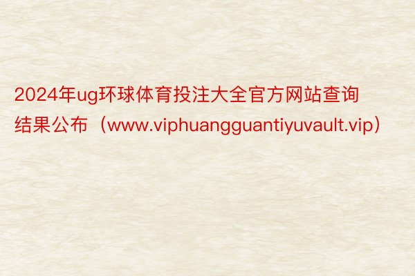 2024年ug环球体育投注大全官方网站查询结果公布（www.viphuangguantiyuvault.vip）