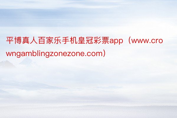 平博真人百家乐手机皇冠彩票app（www.crowngamblingzonezone.com）