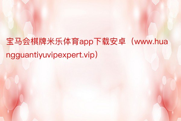 宝马会棋牌米乐体育app下载安卓（www.huangguantiyuvipexpert.vip）