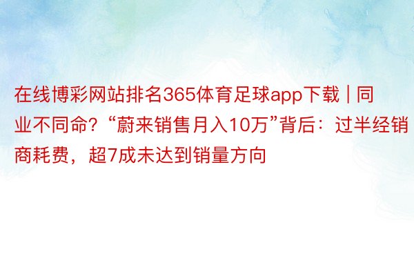 在线博彩网站排名365体育足球app下载 | 同业不同命？“蔚来销售月入10万”背后：过半经销商耗费，超7成未达到销量方向