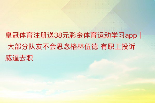 皇冠体育注册送38元彩金体育运动学习app | 大部分队友不会思念格林伍德 有职工投诉威逼去职