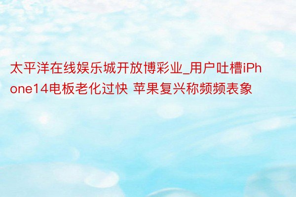 太平洋在线娱乐城开放博彩业_用户吐槽iPhone14电板老化过快 苹果复兴称频频表象