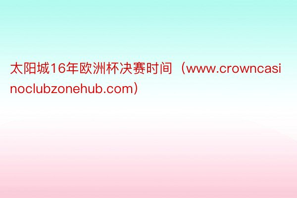 太阳城16年欧洲杯决赛时间（www.crowncasinoclubzonehub.com）