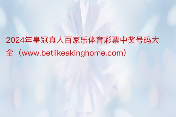 2024年皇冠真人百家乐体育彩票中奖号码大全（www.betlikeakinghome.com）