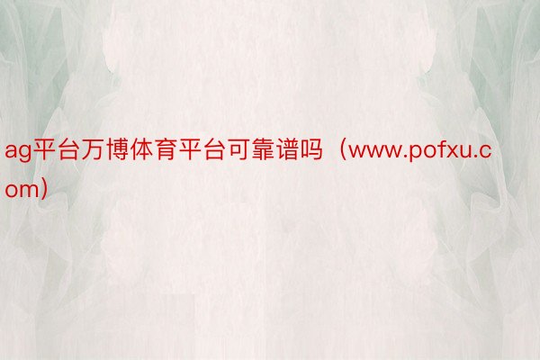 ag平台万博体育平台可靠谱吗（www.pofxu.com）