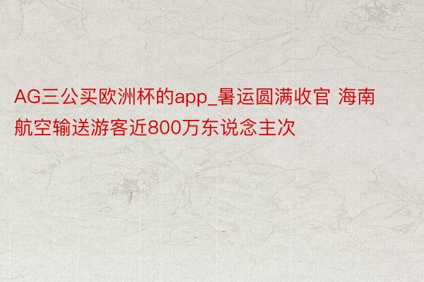 AG三公买欧洲杯的app_暑运圆满收官 海南航空输送游客近800万东说念主次