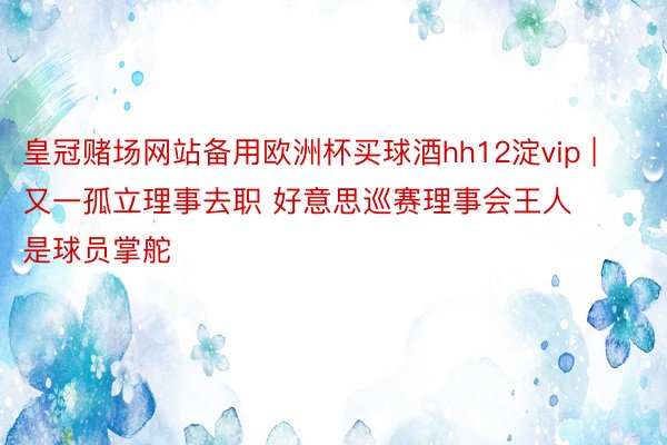 皇冠赌场网站备用欧洲杯买球酒hh12淀vip | 又一孤立理事去职 好意思巡赛理事会王人是球员掌舵