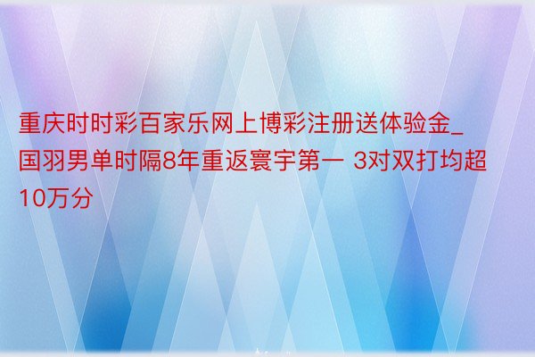 重庆时时彩百家乐网上博彩注册送体验金_国羽男单时隔8年重返寰宇第一 3对双打均超10万分