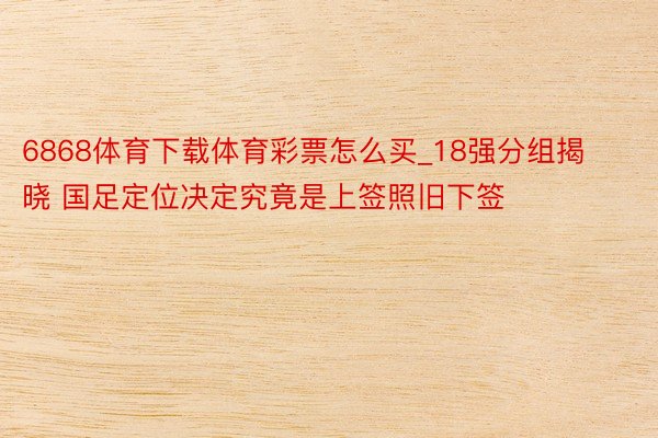 6868体育下载体育彩票怎么买_18强分组揭晓 国足定位决定究竟是上签照旧下签