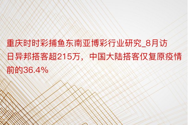 重庆时时彩捕鱼东南亚博彩行业研究_8月访日异邦搭客超215万，中国大陆搭客仅复原疫情前的36.4％