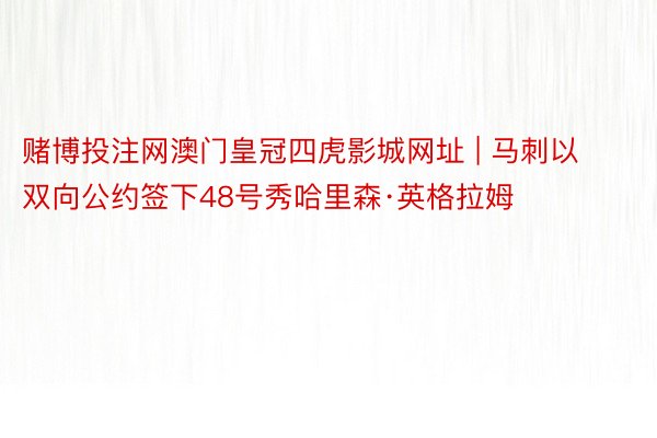 赌博投注网澳门皇冠四虎影城网址 | 马刺以双向公约签下48号秀哈里森·英格拉姆