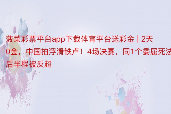 菠菜彩票平台app下载体育平台送彩金 | 2天0金，中国拍浮滑铁卢！4场决赛，同1个委屈死法：后半程被反超