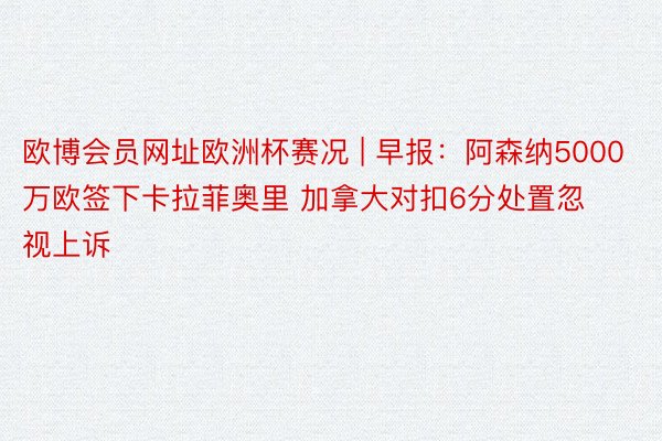 欧博会员网址欧洲杯赛况 | 早报：阿森纳5000万欧签下卡拉菲奥里 加拿大对扣6分处置忽视上诉