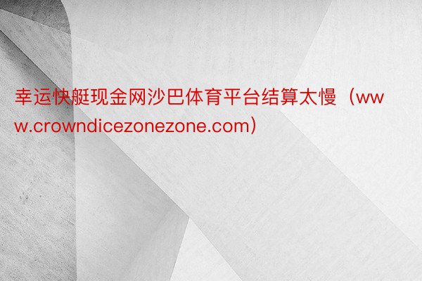 幸运快艇现金网沙巴体育平台结算太慢（www.crowndicezonezone.com）