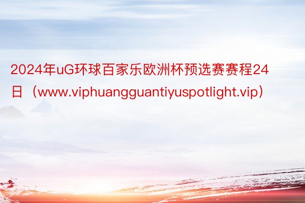 2024年uG环球百家乐欧洲杯预选赛赛程24日（www.viphuangguantiyuspotlight.vip）