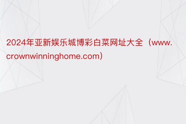 2024年亚新娱乐城博彩白菜网址大全（www.crownwinninghome.com）