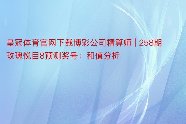 皇冠体育官网下载博彩公司精算师 | 258期玫瑰悦目8预测奖号：和值分析