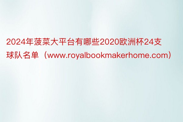 2024年菠菜大平台有哪些2020欧洲杯24支球队名单（www.royalbookmakerhome.com）