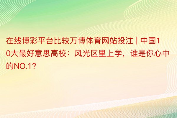 在线博彩平台比较万博体育网站投注 | 中国10大最好意思高校：风光区里上学，谁是你心中的NO.1？