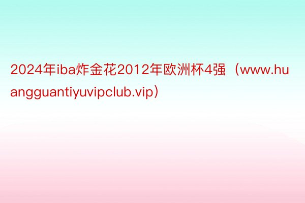 2024年iba炸金花2012年欧洲杯4强（www.huangguantiyuvipclub.vip）