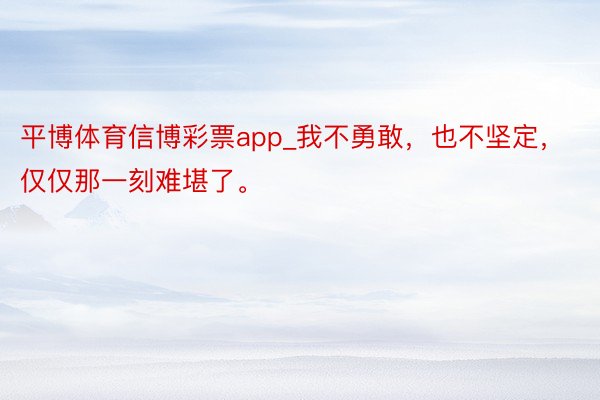 平博体育信博彩票app_我不勇敢，也不坚定，仅仅那一刻难堪了。