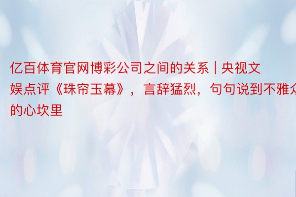 亿百体育官网博彩公司之间的关系 | 央视文娱点评《珠帘玉幕》，言辞猛烈，句句说到不雅众的心坎里