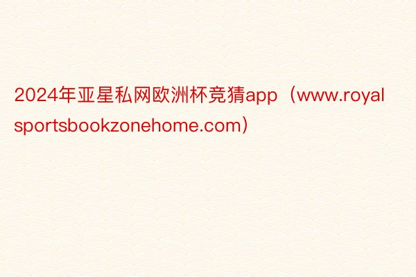 2024年亚星私网欧洲杯竞猜app（www.royalsportsbookzonehome.com）