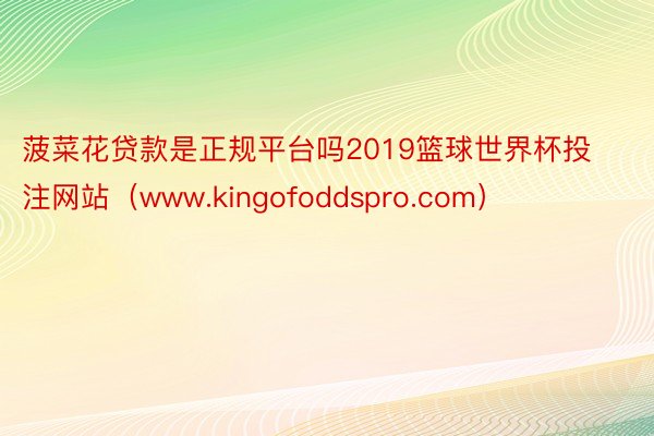 菠菜花贷款是正规平台吗2019篮球世界杯投注网站（www.kingofoddspro.com）