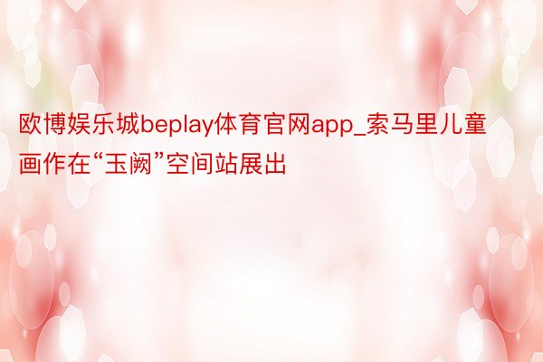 欧博娱乐城beplay体育官网app_索马里儿童画作在“玉阙”空间站展出