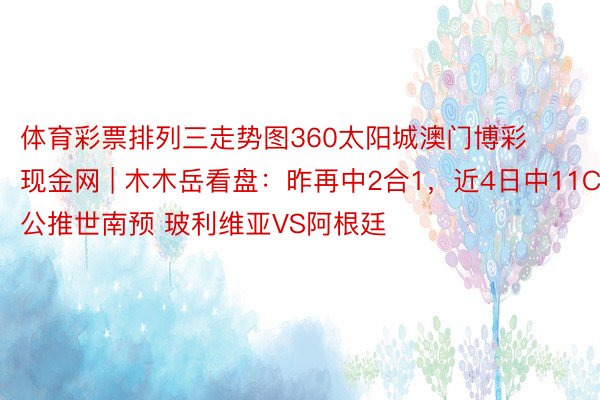 体育彩票排列三走势图360太阳城澳门博彩现金网 | 木木岳看盘：昨再中2合1，近4日中11C！公推世南预 玻利维亚VS阿根廷