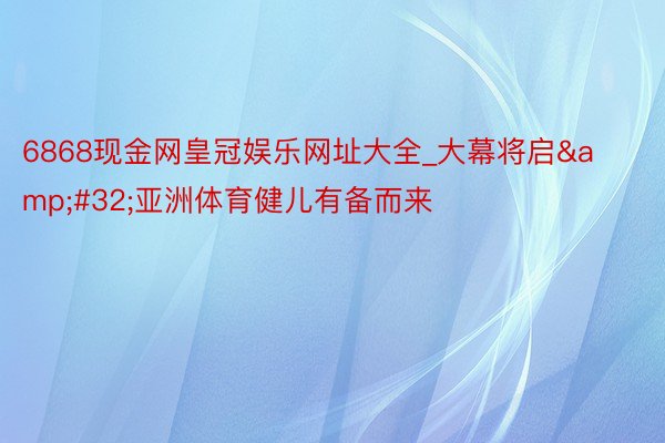 6868现金网皇冠娱乐网址大全_大幕将启&#32;亚洲体育健儿有备而来