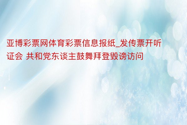 亚博彩票网体育彩票信息报纸_发传票开听证会 共和党东谈主鼓舞拜登毁谤访问