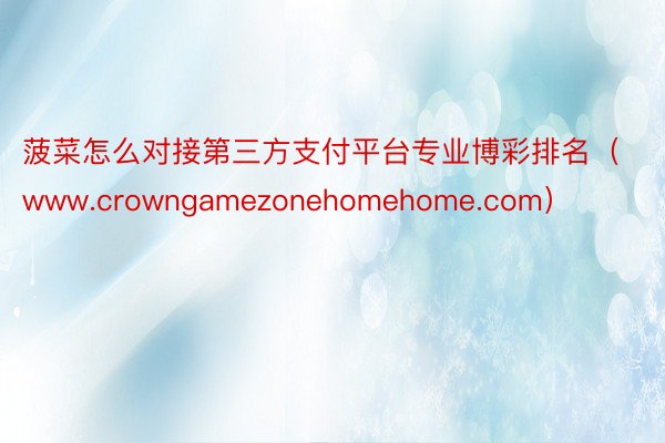 菠菜怎么对接第三方支付平台专业博彩排名（www.crowngamezonehomehome.com）