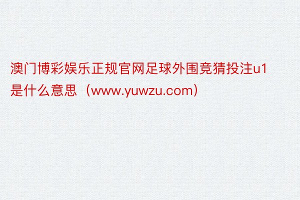 澳门博彩娱乐正规官网足球外围竞猜投注u1是什么意思（www.yuwzu.com）