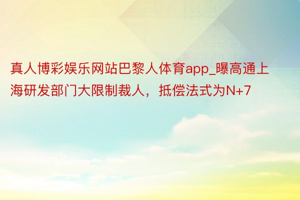 真人博彩娱乐网站巴黎人体育app_曝高通上海研发部门大限制裁人，抵偿法式为N+7