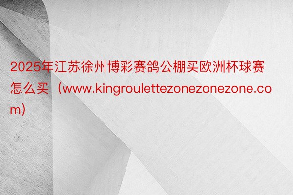 2025年江苏徐州博彩赛鸽公棚买欧洲杯球赛怎么买（www.kingroulettezonezonezone.com）